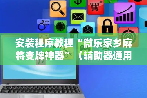 安装程序教程“微乐家乡麻将变牌神器”（辅助器通用版)