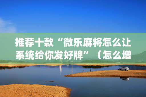 推荐十款“微乐麻将怎么让系统给你发好牌”（怎么增加胜率)