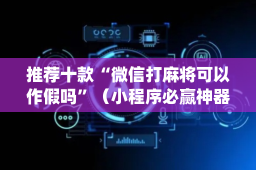 推荐十款“微信打麻将可以作假吗”（小程序必赢神器)