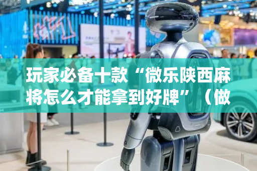 玩家必备十款“微乐陕西麻将怎么才能拿到好牌”（做弊器软件下载)
