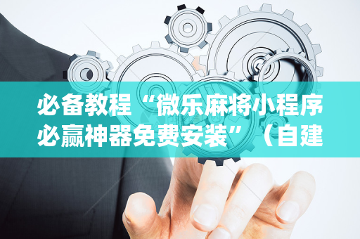 必备教程“微乐麻将小程序必赢神器免费安装”（自建房胜负规律)