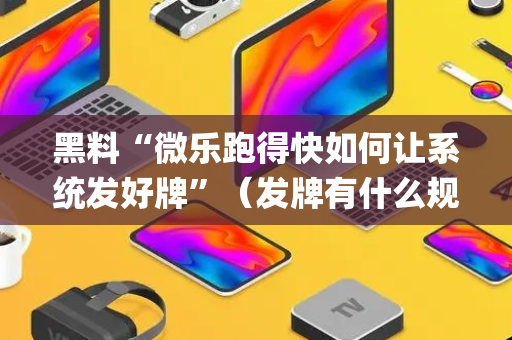 黑料“微乐跑得快如何让系统发好牌”（发牌有什么规律吗)
