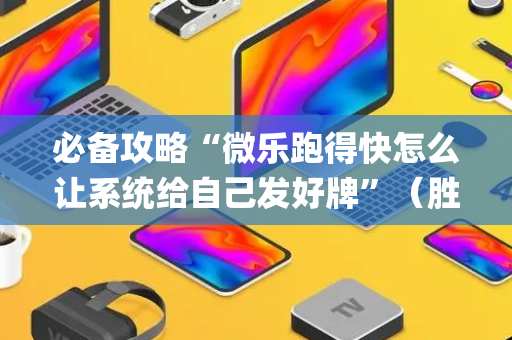 必备攻略“微乐跑得快怎么让系统给自己发好牌”（胜负规律拿好牌)