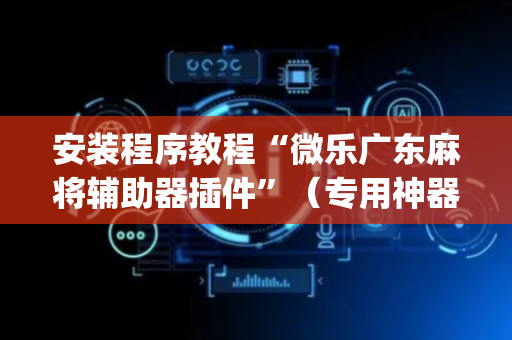 安装程序教程“微乐广东麻将辅助器插件”（专用神器下载)