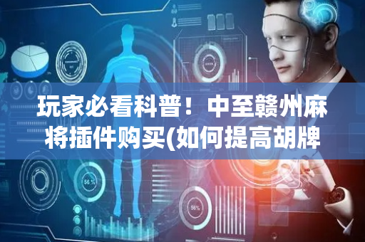 玩家必看科普！中至赣州麻将插件购买(如何提高胡牌率)