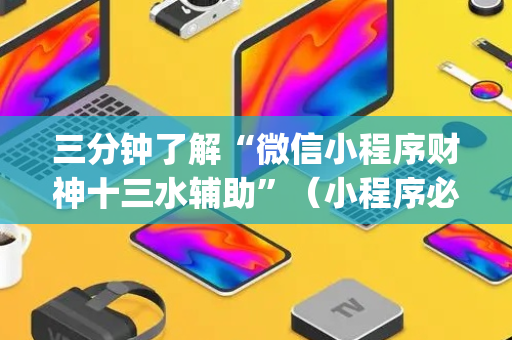 三分钟了解“微信小程序财神十三水辅助”（小程序必赢神器)