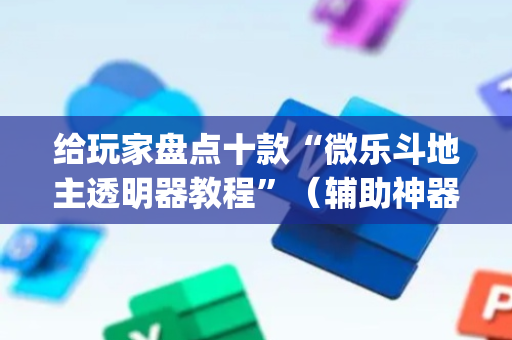 给玩家盘点十款“微乐斗地主透明器教程”（辅助神器免费)