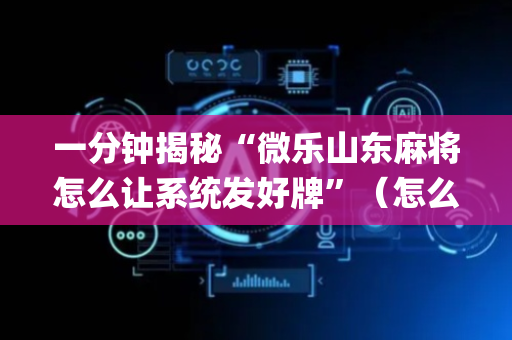 一分钟揭秘“微乐山东麻将怎么让系统发好牌”（怎么设置才能赢)