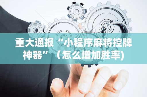 重大通报“小程序麻将控牌神器”（怎么增加胜率)