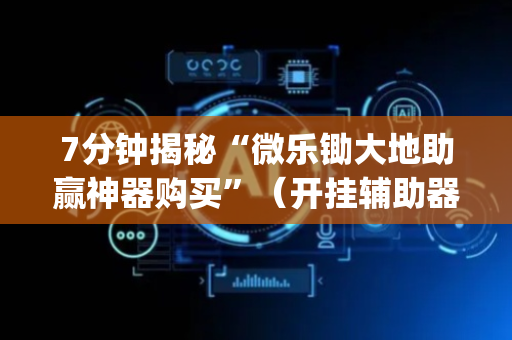 7分钟揭秘“微乐锄大地助赢神器购买”（开挂辅助器插件)