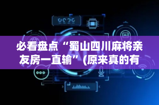 必看盘点“蜀山四川麻将亲友房一直输”(原来真的有挂)-抖音