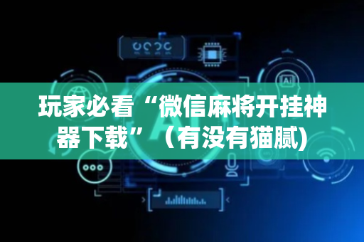 玩家必看“微信麻将开挂神器下载”（有没有猫腻)