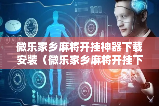 微乐家乡麻将开挂神器下载安装（微乐家乡麻将开挂下载安装免费）