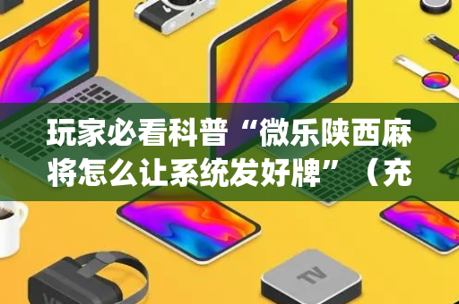 玩家必看科普“微乐陕西麻将怎么让系统发好牌”（充会员胜率高)