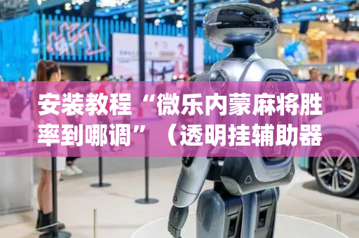 安装教程“微乐内蒙麻将胜率到哪调”（透明挂辅助器)
