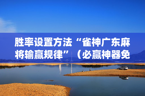 胜率设置方法“雀神广东麻将输赢规律”（必赢神器免费安装)