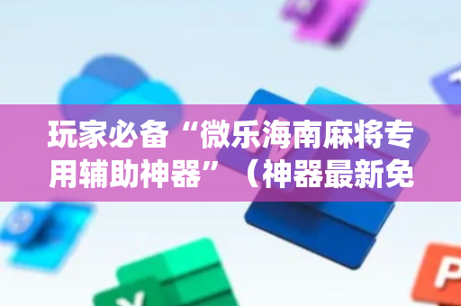 玩家必备“微乐海南麻将专用辅助神器”（神器最新免费)