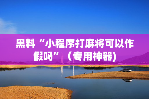 黑料“小程序打麻将可以作假吗”（专用神器)