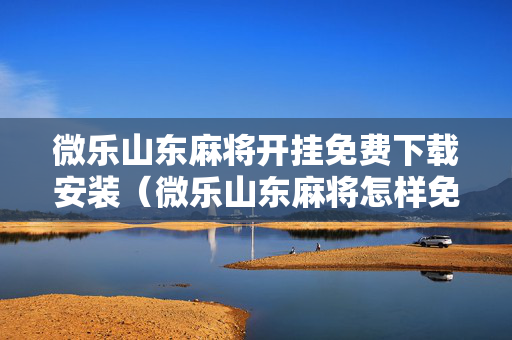 微乐山东麻将开挂免费下载安装（微乐山东麻将怎样免费开挂）