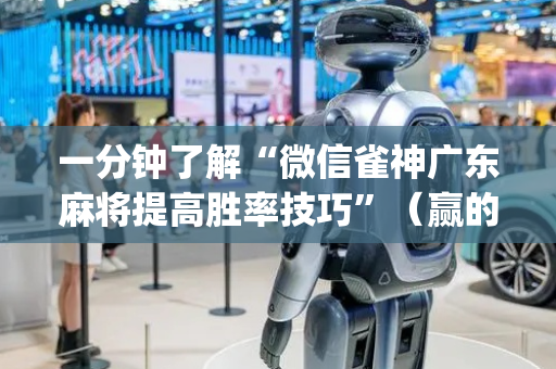 一分钟了解“微信雀神广东麻将提高胜率技巧”（赢的技巧规律)