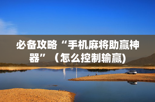 必备攻略“手机麻将助赢神器”（怎么控制输赢)