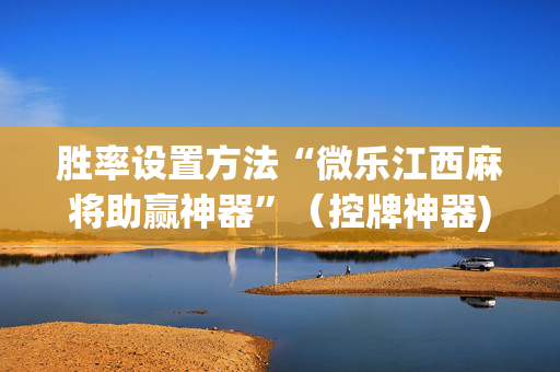 胜率设置方法“微乐江西麻将助赢神器”（控牌神器)