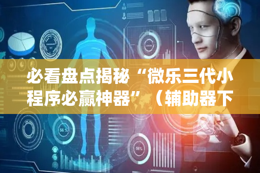 必看盘点揭秘“微乐三代小程序必赢神器”（辅助器下载)