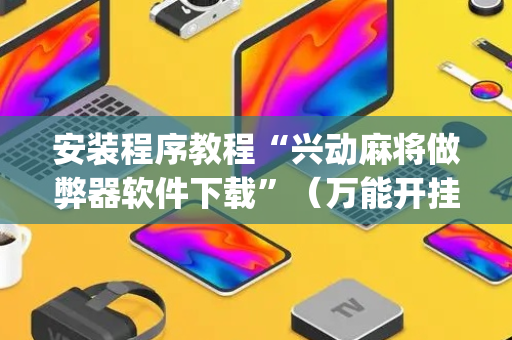 安装程序教程“兴动麻将做弊器软件下载”（万能开挂神器)