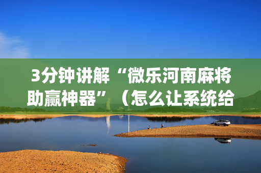 3分钟讲解“微乐河南麻将助赢神器”（怎么让系统给自己好牌)