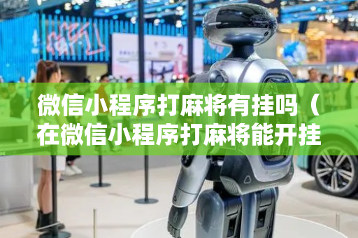 微信小程序打麻将有挂吗（在微信小程序打麻将能开挂吗）