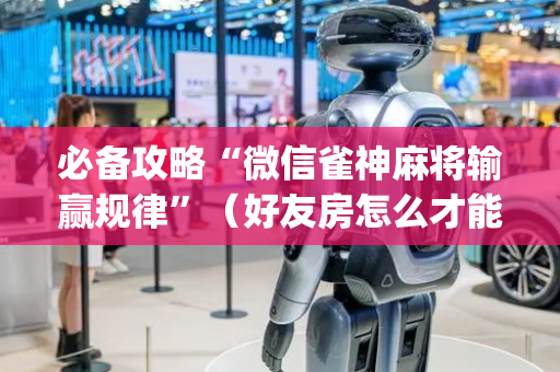 必备攻略“微信雀神麻将输赢规律”（好友房怎么才能赢)
