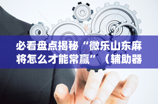 必看盘点揭秘“微乐山东麻将怎么才能常赢”（辅助器通用版)