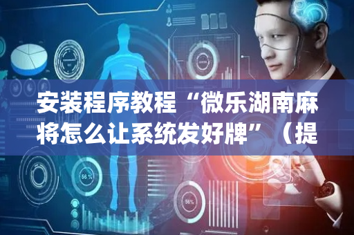 安装程序教程“微乐湖南麻将怎么让系统发好牌”（提高胜率软件)