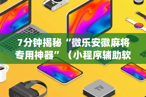 7分钟揭秘“微乐安徽麻将专用神器”（小程序辅助软件)