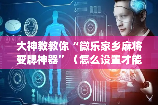 大神教教你“微乐家乡麻将变牌神器”（怎么设置才能赢)