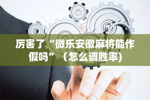 厉害了“微乐安徽麻将能作假吗”（怎么调胜率)