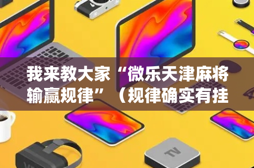我来教大家“微乐天津麻将输赢规律”（规律确实有挂)