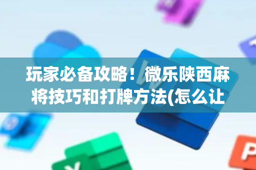 玩家必备攻略！微乐陕西麻将技巧和打牌方法(怎么让系统给自己好牌)