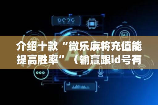 介绍十款“微乐麻将充值能提高胜率”（输赢跟id号有关系吗)