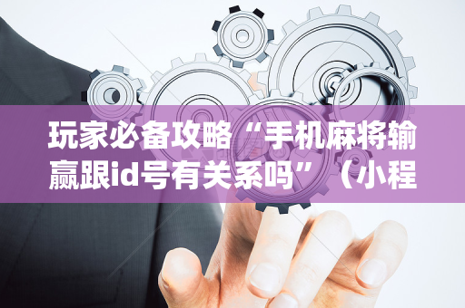 玩家必备攻略“手机麻将输赢跟id号有关系吗”（小程序控牌器)