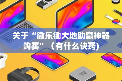 关于“微乐锄大地助赢神器购买”（有什么诀窍)