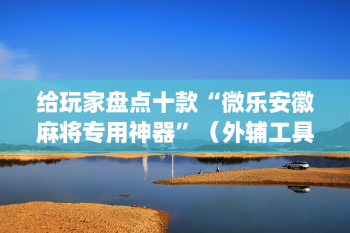 给玩家盘点十款“微乐安徽麻将专用神器”（外辅工具)