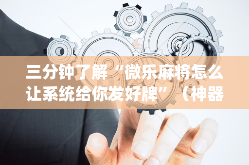 三分钟了解“微乐麻将怎么让系统给你发好牌”（神器最新免费)