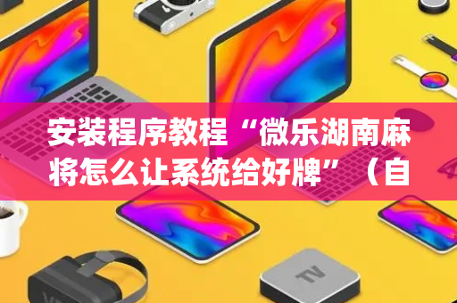 安装程序教程“微乐湖南麻将怎么让系统给好牌”（自建房怎么赢)