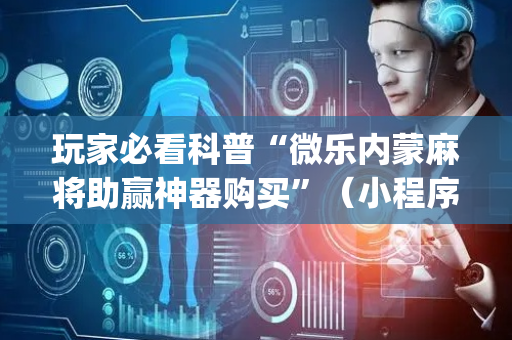 玩家必看科普“微乐内蒙麻将助赢神器购买”（小程序控牌器)