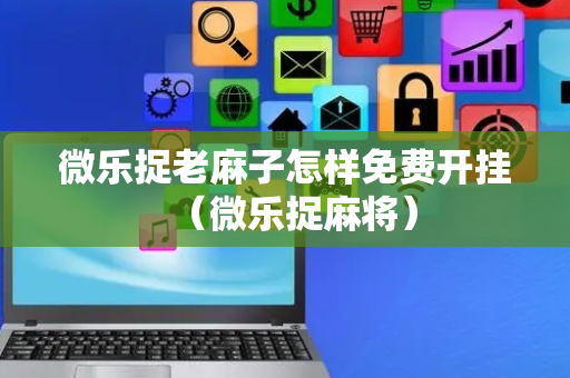 微乐捉老麻子怎样免费开挂（微乐捉麻将）