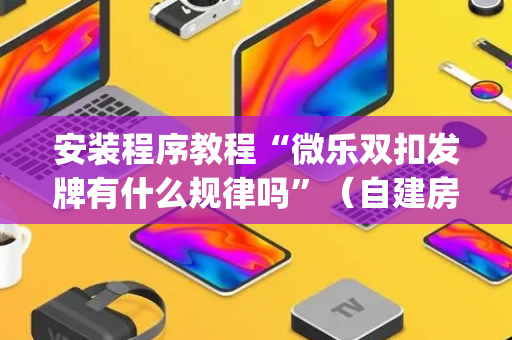 安装程序教程“微乐双扣发牌有什么规律吗”（自建房怎么赢)