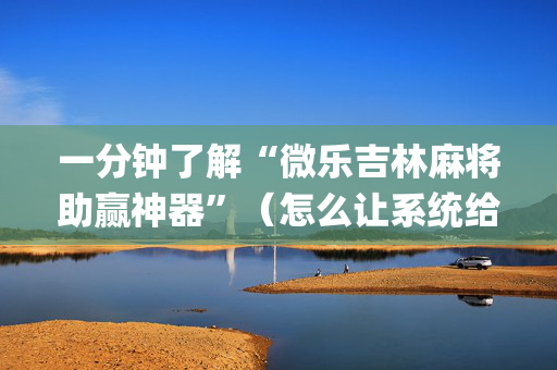 一分钟了解“微乐吉林麻将助赢神器”（怎么让系统给自己好牌)