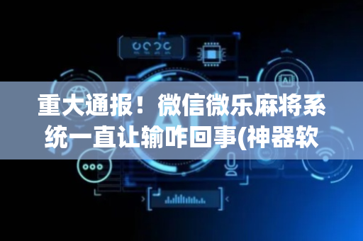 重大通报！微信微乐麻将系统一直让输咋回事(神器软件)
