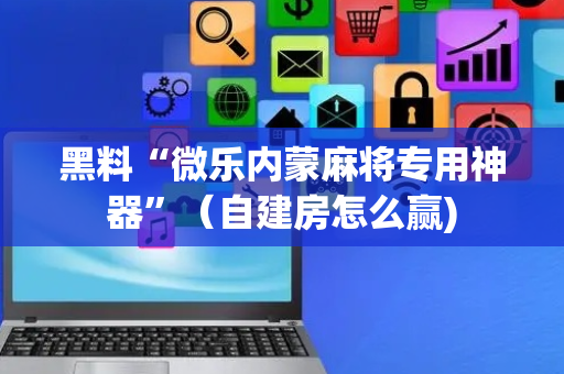 黑料“微乐内蒙麻将专用神器”（自建房怎么赢)